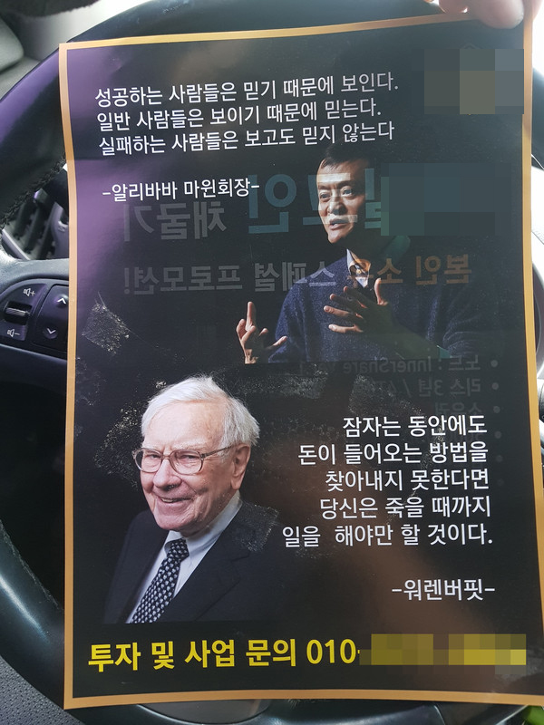 온라인 커뮤니티를 중심으로 암호화폐 관련 전단지 성격의 미확인 정보가 살포됐지만 이제는 농촌지역 골목에까지 실물 전단지로 유포되는 실정이다. 사진은 광주시와 이천, 여주에서 상가지역을 대상으로 살포된 전단지에는 워런 버핏이 한 말이라면서 “잠자는 동안에도 돈이 들어오는 방법을 찾아내지 못한다면 당신은 죽을 때까지 일을 해야만 할 것이다”는 문구를 소개해 마치 채굴 장비를 구입하가나 투자하면 근로생활을 그만두게 할 것처럼 암시했다. 또한 마윈이 한 말이라면서 “성공하는 사람들은 믿기 때문에 보인다. 일반 사람들은 보이기 때문에 믿는다. 실패하는 사람들은 보고도 믿지 않는다”는 문구를 적어 일단 채굴 장비를 사서 운영해보라고 암시하고 있다. (사진=제보자 김모씨 제공)