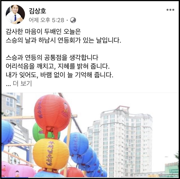 김상호 하남시장이 자신의 페이스북 계정에 “감사한 마음이 두 배인 오늘은 스승의 날과 하남시 연등회가 있는 날”이라며 “스승과 연등의 공통점을 생각합니다. 어리석음을 깨치고, 지혜를 밝혀 줍니다. 내가 잊어도, 바람 없이 늘 기억해 줍니다”라고 올해 하남시 연등회는 세 가지 의미가 있다고 적었다.(사진=김상호 하남시장 페이스북)