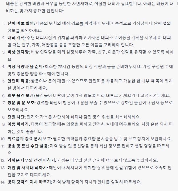 9일 오후 Chat GPT에게 태풍에 어떻게 대비해야 안전할 수 있는지 알려달라고 했더니, 태풍은 강력한 바람과 폭우를 동반한 자연재해로, 적절한 대비가 필요하다며 태풍에 대비하는 중요한 팁을 총 14가지로 나눠 자세하게 알려줬다. (사진=Chat GPT 답변 캡처)